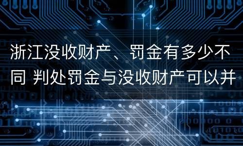 浙江没收财产、罚金有多少不同 判处罚金与没收财产可以并罚吗