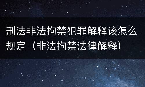 刑法非法拘禁犯罪解释该怎么规定（非法拘禁法律解释）