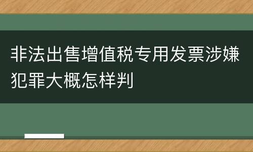 非法出售增值税专用发票涉嫌犯罪大概怎样判