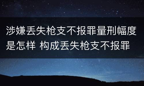 涉嫌丢失枪支不报罪量刑幅度是怎样 构成丢失枪支不报罪