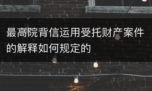 最高院背信运用受托财产案件的解释如何规定的