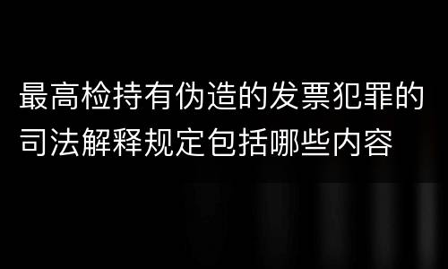 最高检持有伪造的发票犯罪的司法解释规定包括哪些内容
