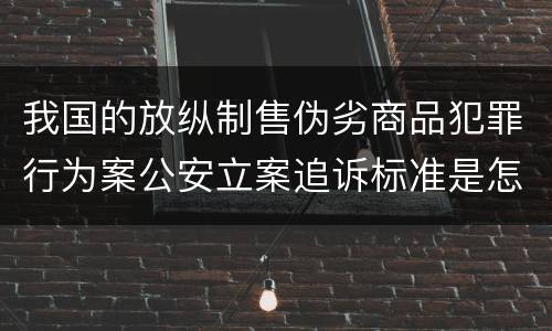 我国的放纵制售伪劣商品犯罪行为案公安立案追诉标准是怎样的