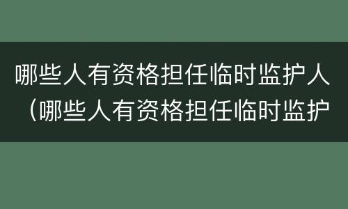 哪些人有资格担任临时监护人（哪些人有资格担任临时监护人的责任）