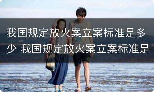 我国规定放火案立案标准是多少 我国规定放火案立案标准是多少条