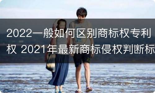 2022一般如何区别商标权专利权 2021年最新商标侵权判断标准