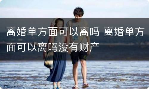 离婚单方面可以离吗 离婚单方面可以离吗没有财产