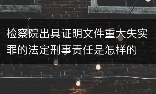 检察院出具证明文件重大失实罪的法定刑事责任是怎样的