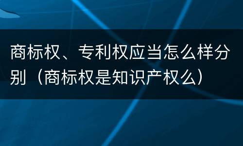 商标权、专利权应当怎么样分别（商标权是知识产权么）