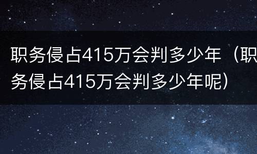职务侵占415万会判多少年（职务侵占415万会判多少年呢）