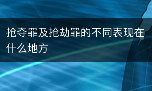 抢夺罪及抢劫罪的不同表现在什么地方