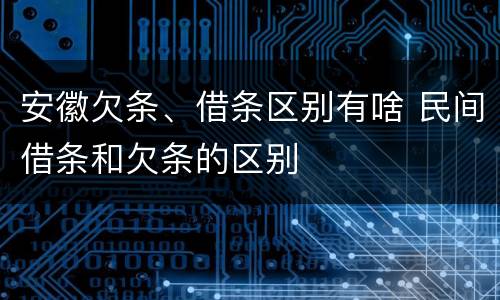 安徽欠条、借条区别有啥 民间借条和欠条的区别