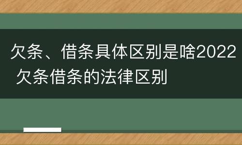 欠条、借条具体区别是啥2022 欠条借条的法律区别