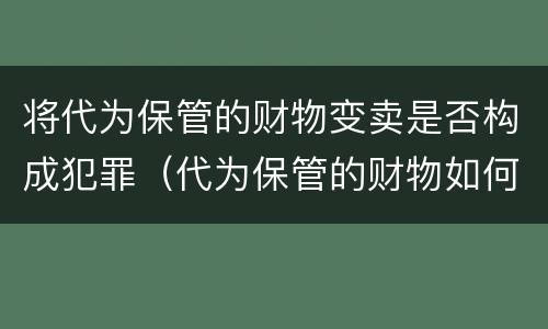 将代为保管的财物变卖是否构成犯罪（代为保管的财物如何认定）