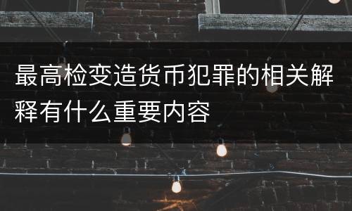 最高检变造货币犯罪的相关解释有什么重要内容