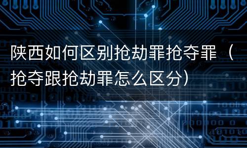 陕西如何区别抢劫罪抢夺罪（抢夺跟抢劫罪怎么区分）