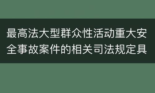 最高法大型群众性活动重大安全事故案件的相关司法规定具体有哪些主要内容