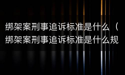 绑架案刑事追诉标准是什么（绑架案刑事追诉标准是什么规定）
