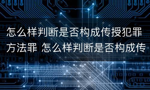 怎么样判断是否构成传授犯罪方法罪 怎么样判断是否构成传授犯罪方法罪行