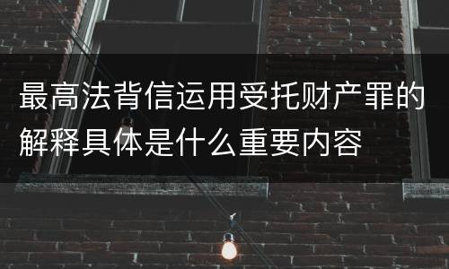 最高法背信运用受托财产罪的解释具体是什么重要内容