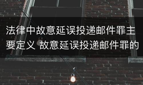法律中故意延误投递邮件罪主要定义 故意延误投递邮件罪的立案标准