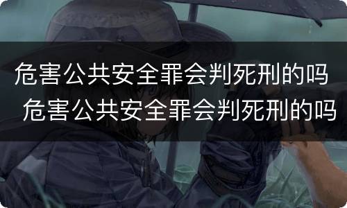 危害公共安全罪会判死刑的吗 危害公共安全罪会判死刑的吗