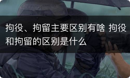 拘役、拘留主要区别有啥 拘役和拘留的区别是什么