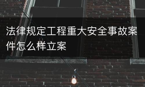 法律规定工程重大安全事故案件怎么样立案