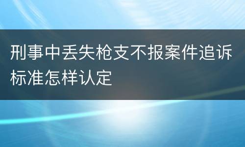 刑事中丢失枪支不报案件追诉标准怎样认定