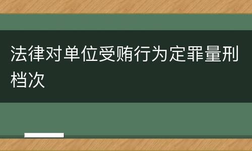 法律对单位受贿行为定罪量刑档次