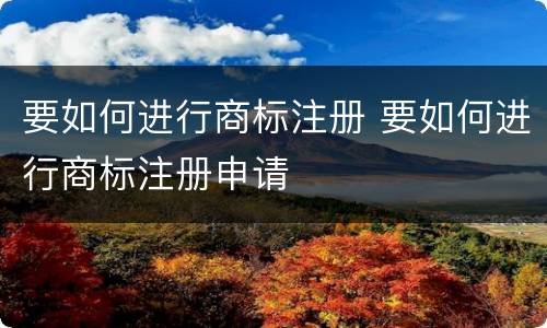 要如何进行商标注册 要如何进行商标注册申请