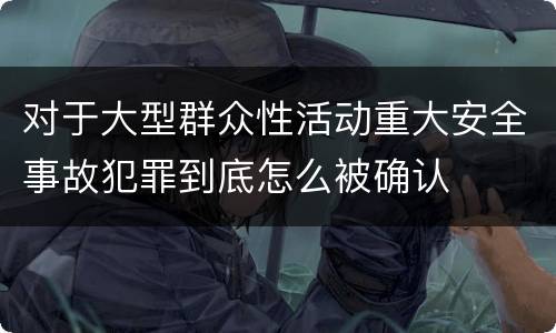 对于大型群众性活动重大安全事故犯罪到底怎么被确认