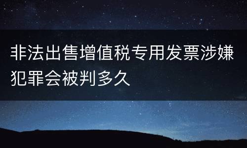 非法出售增值税专用发票涉嫌犯罪会被判多久