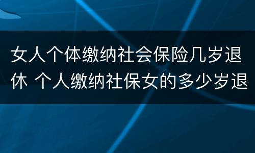 女人个体缴纳社会保险几岁退休 个人缴纳社保女的多少岁退休