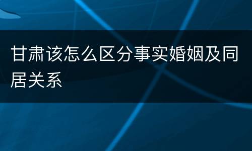 甘肃该怎么区分事实婚姻及同居关系