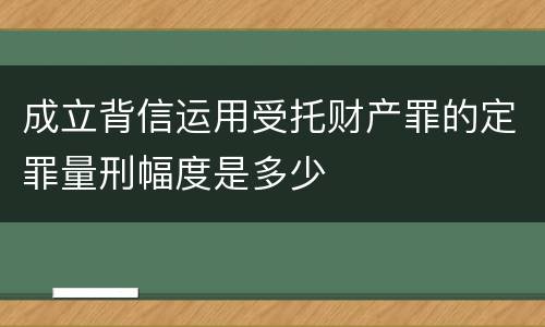 成立背信运用受托财产罪的定罪量刑幅度是多少