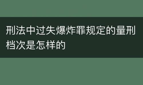 刑法中过失爆炸罪规定的量刑档次是怎样的