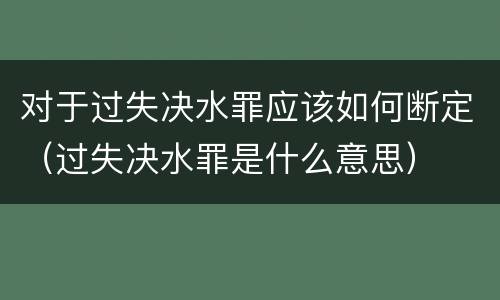 对于过失决水罪应该如何断定（过失决水罪是什么意思）