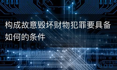 构成故意毁坏财物犯罪要具备如何的条件