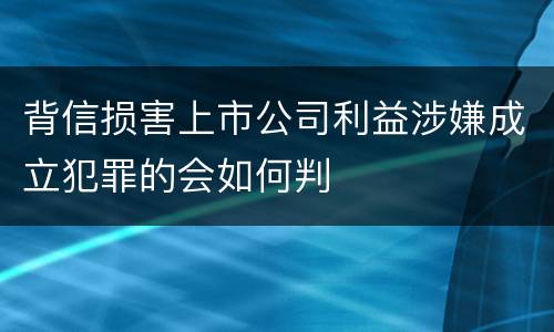 背信损害上市公司利益涉嫌成立犯罪的会如何判