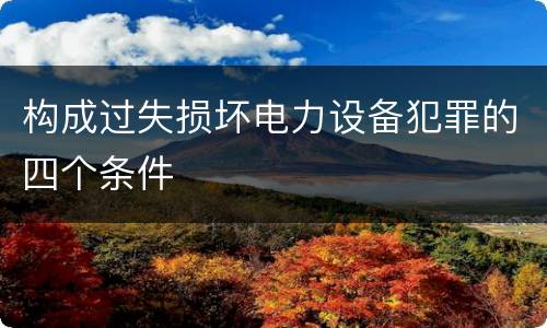 构成过失损坏电力设备犯罪的四个条件