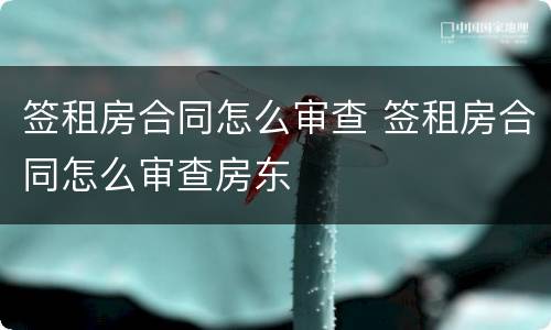 签租房合同怎么审查 签租房合同怎么审查房东