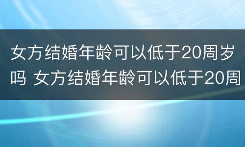 女方结婚年龄可以低于20周岁吗 女方结婚年龄可以低于20周岁吗
