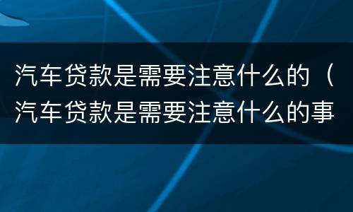 汽车贷款是需要注意什么的（汽车贷款是需要注意什么的事项）