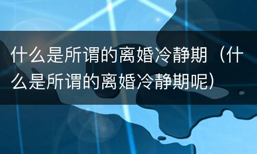 什么是所谓的离婚冷静期（什么是所谓的离婚冷静期呢）