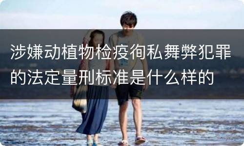 涉嫌动植物检疫徇私舞弊犯罪的法定量刑标准是什么样的