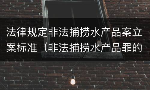 法律规定非法捕捞水产品案立案标准（非法捕捞水产品罪的立案标准）