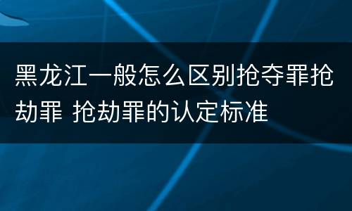 黑龙江一般怎么区别抢夺罪抢劫罪 抢劫罪的认定标准