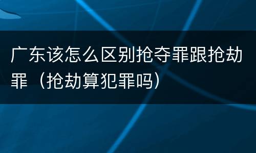 广东该怎么区别抢夺罪跟抢劫罪（抢劫算犯罪吗）