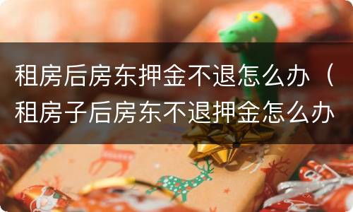 租房后房东押金不退怎么办（租房子后房东不退押金怎么办）